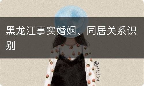 黑龙江事实婚姻、同居关系识别
