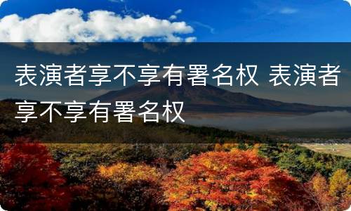 表演者享不享有署名权 表演者享不享有署名权