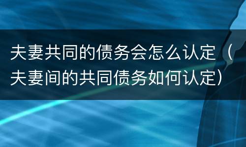 夫妻共同的债务会怎么认定（夫妻间的共同债务如何认定）