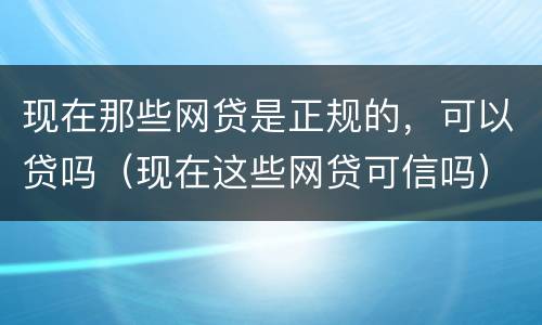 现在那些网贷是正规的，可以贷吗（现在这些网贷可信吗）