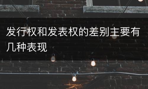发行权和发表权的差别主要有几种表现