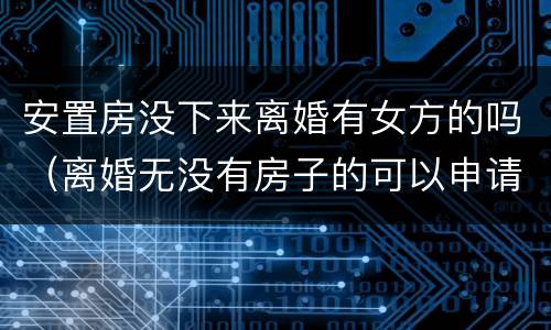 安置房没下来离婚有女方的吗（离婚无没有房子的可以申请安置房吗）