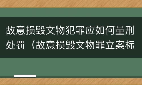 故意损毁文物犯罪应如何量刑处罚（故意损毁文物罪立案标准）