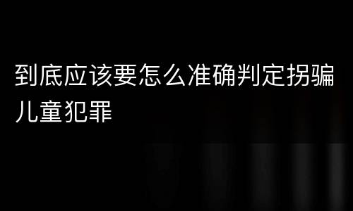 到底应该要怎么准确判定拐骗儿童犯罪