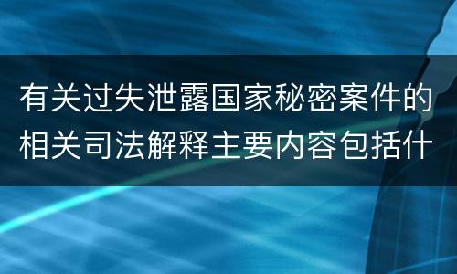 有关过失泄露国家秘密案件的相关司法解释主要内容包括什么