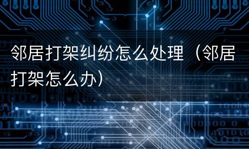 邻居打架纠纷怎么处理（邻居打架怎么办）