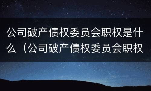 公司破产债权委员会职权是什么（公司破产债权委员会职权是什么意思）