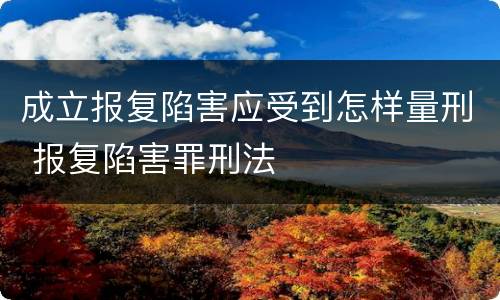 成立报复陷害应受到怎样量刑 报复陷害罪刑法
