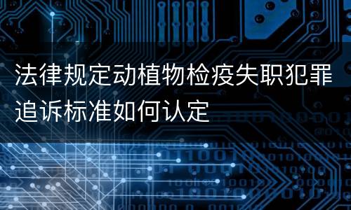 法律规定动植物检疫失职犯罪追诉标准如何认定