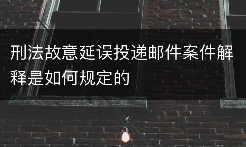 刑法故意延误投递邮件案件解释是如何规定的