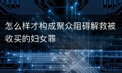 怎么样才构成聚众阻碍解救被收买的妇女罪