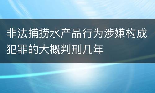 非法捕捞水产品行为涉嫌构成犯罪的大概判刑几年
