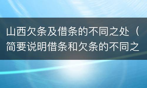 山西欠条及借条的不同之处（简要说明借条和欠条的不同之处）