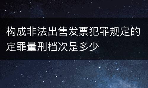 构成非法出售发票犯罪规定的定罪量刑档次是多少