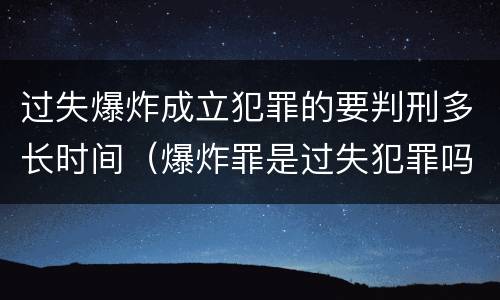 过失爆炸成立犯罪的要判刑多长时间（爆炸罪是过失犯罪吗）