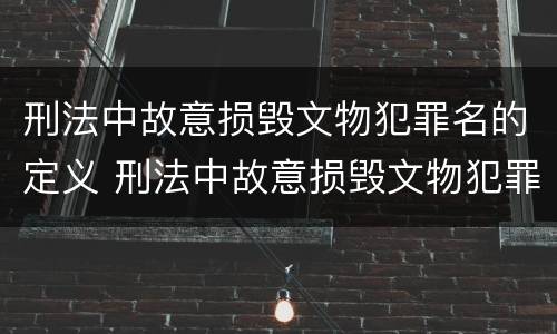 刑法中故意损毁文物犯罪名的定义 刑法中故意损毁文物犯罪名的定义是