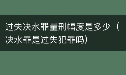 过失决水罪量刑幅度是多少（决水罪是过失犯罪吗）