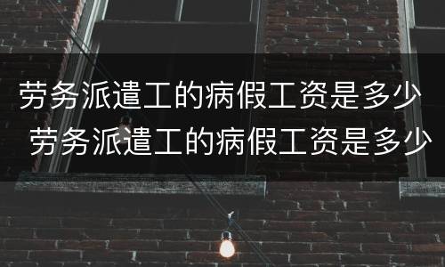 劳务派遣工的病假工资是多少 劳务派遣工的病假工资是多少钱
