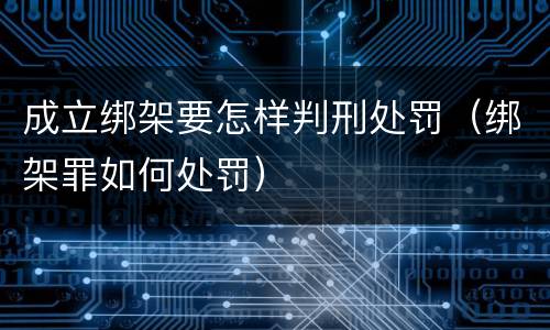 成立绑架要怎样判刑处罚（绑架罪如何处罚）