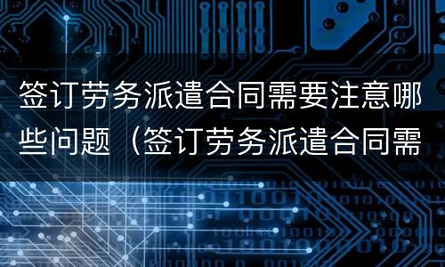 签订劳务派遣合同需要注意哪些问题（签订劳务派遣合同需要注意哪些问题和建议）