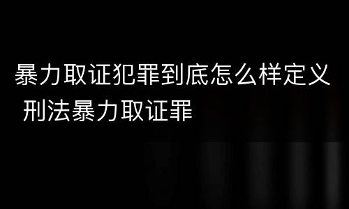 暴力取证犯罪到底怎么样定义 刑法暴力取证罪