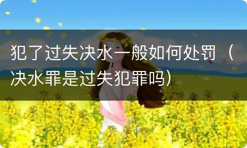 犯了过失决水一般如何处罚（决水罪是过失犯罪吗）
