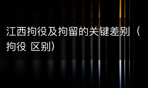 江西拘役及拘留的关键差别（拘役 区别）
