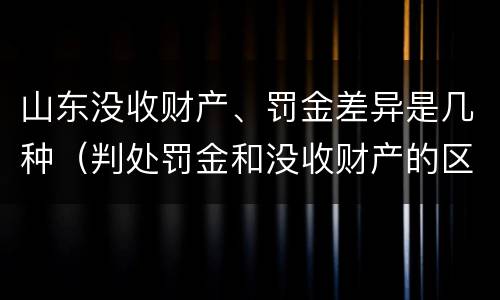 山东没收财产、罚金差异是几种（判处罚金和没收财产的区别）