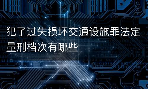 犯了过失损坏交通设施罪法定量刑档次有哪些