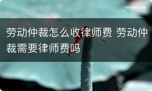 劳动仲裁怎么收律师费 劳动仲裁需要律师费吗