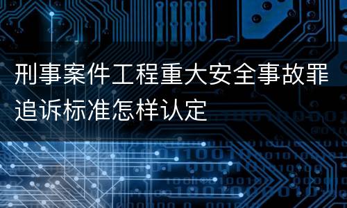 刑事案件工程重大安全事故罪追诉标准怎样认定