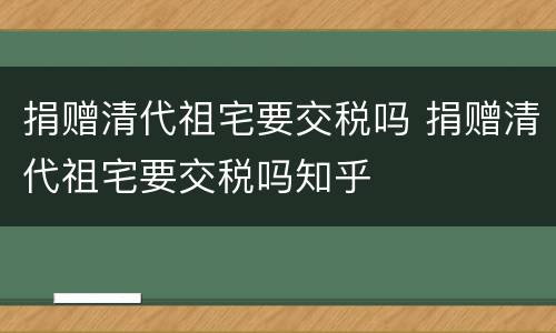 捐赠清代祖宅要交税吗 捐赠清代祖宅要交税吗知乎