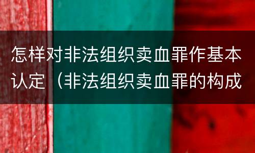 怎样对非法组织卖血罪作基本认定（非法组织卖血罪的构成要件）