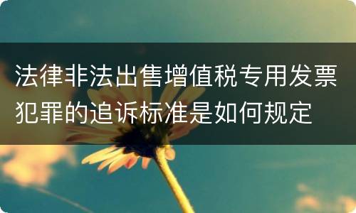 法律非法出售增值税专用发票犯罪的追诉标准是如何规定