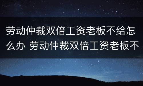 劳动仲裁双倍工资老板不给怎么办 劳动仲裁双倍工资老板不给怎么办呢