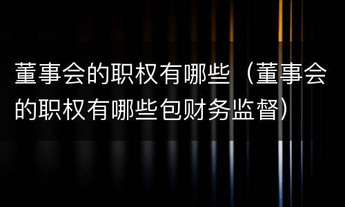 董事会的职权有哪些（董事会的职权有哪些包财务监督）