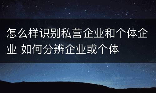 怎么样识别私营企业和个体企业 如何分辨企业或个体