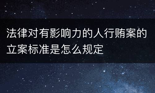 法律对有影响力的人行贿案的立案标准是怎么规定