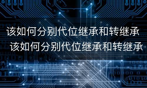 该如何分别代位继承和转继承 该如何分别代位继承和转继承房产