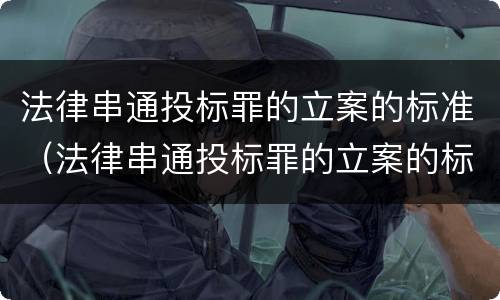 法律串通投标罪的立案的标准（法律串通投标罪的立案的标准有哪些）