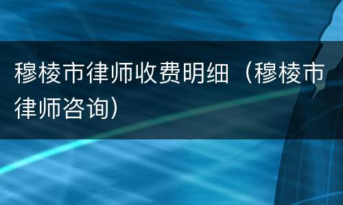 穆棱市律师收费明细（穆棱市律师咨询）