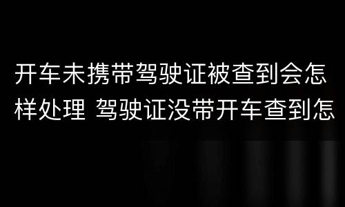 开车未携带驾驶证被查到会怎样处理 驾驶证没带开车查到怎样处罚