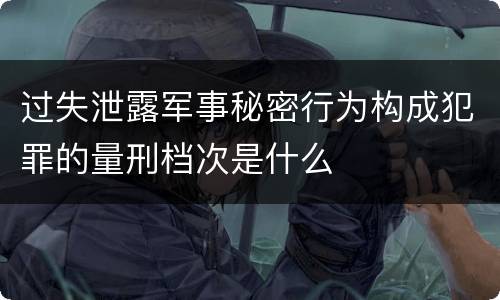 过失泄露军事秘密行为构成犯罪的量刑档次是什么