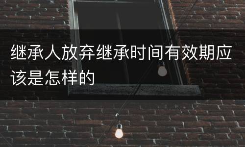 继承人放弃继承时间有效期应该是怎样的
