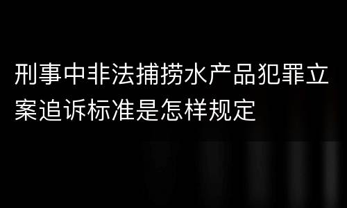 刑事中非法捕捞水产品犯罪立案追诉标准是怎样规定