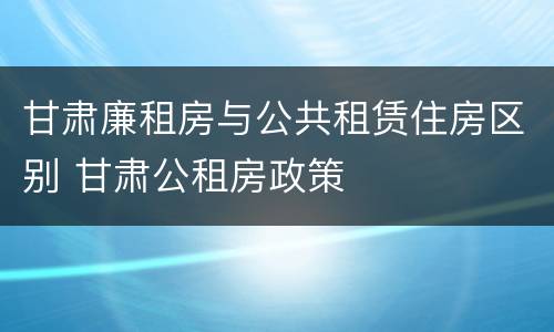 甘肃廉租房与公共租赁住房区别 甘肃公租房政策