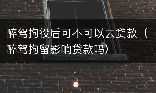 醉驾拘役后可不可以去贷款（醉驾拘留影响贷款吗）