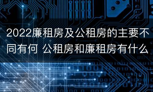 2022廉租房及公租房的主要不同有何 公租房和廉租房有什么区别?2019年的