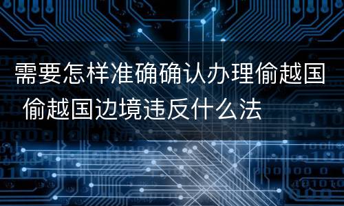 需要怎样准确确认办理偷越国 偷越国边境违反什么法