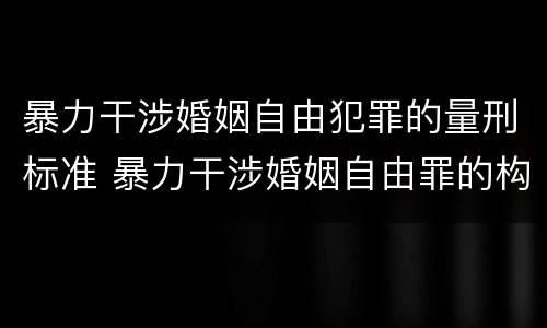 暴力干涉婚姻自由犯罪的量刑标准 暴力干涉婚姻自由罪的构成要件